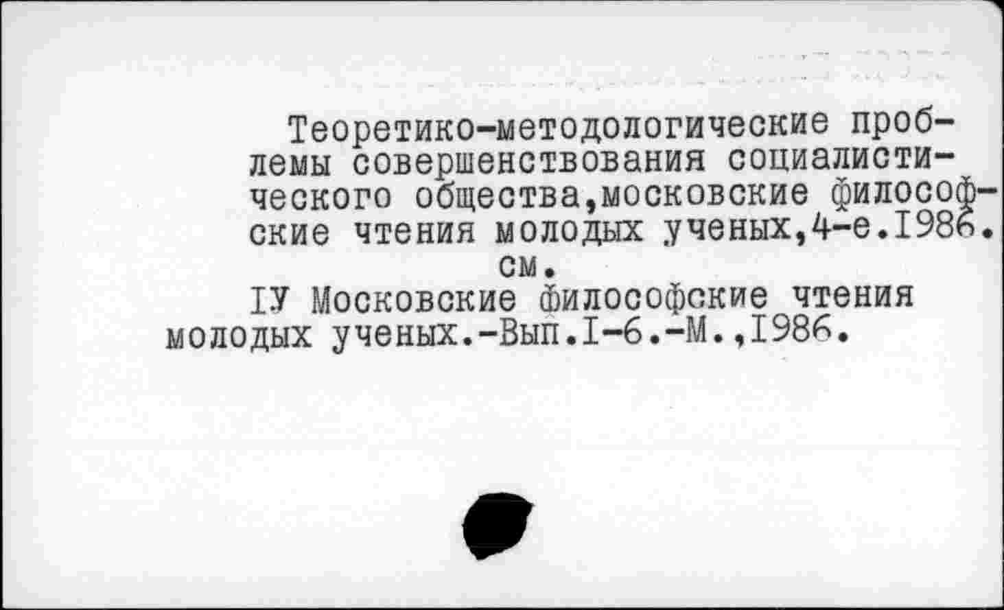 ﻿Теоретико-методологические проблемы совершенствования социалистического общества,московские философские чтения молодых ученых,4-е.198ь. см.
1У Московские Философские чтения молодых ученых.-Вып.1-6.-М.,198^.